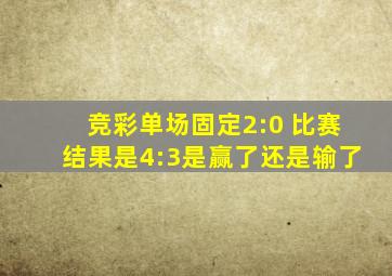 竞彩单场固定2:0 比赛结果是4:3是赢了还是输了